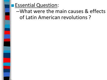 Essential Question: What were the main causes & effects of Latin American revolutions ?