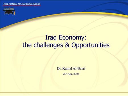 Iraq Institute for Economic Reform Iraq Economy: the challenges & Opportunities Dr. Kamal Al-Basri 26 th Apr, 2006.