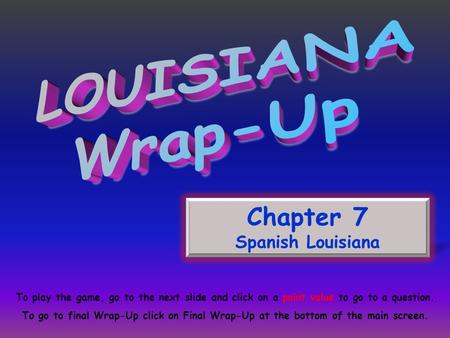 Chapter 7 Spanish Louisiana To play the game, go to the next slide and click on a point value to go to a question. To go to final Wrap-Up click on Final.