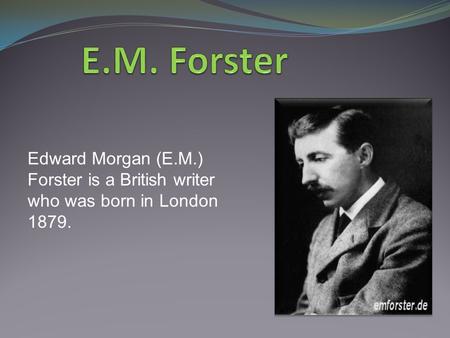 Edward Morgan (E.M.) Forster is a British writer who was born in London 1879.