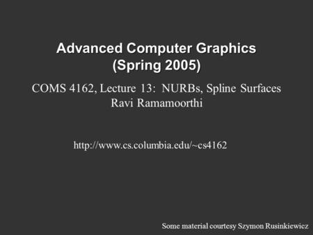 Advanced Computer Graphics (Spring 2005) COMS 4162, Lecture 13: NURBs, Spline Surfaces Ravi Ramamoorthi  Some material.