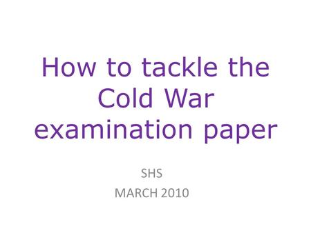 How to tackle the Cold War examination paper SHS MARCH 2010.