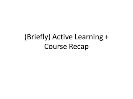 (Briefly) Active Learning + Course Recap. Active Learning Remember Problem Set 1 Question #1? – Part (c) required generating a set of examples that would.