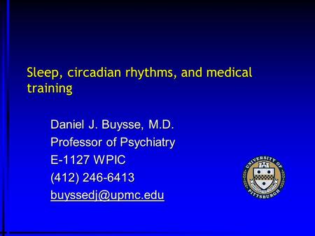 Sleep, circadian rhythms, and medical training Daniel J. Buysse, M.D. Professor of Psychiatry E-1127 WPIC (412) 246-6413