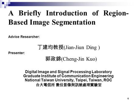 1 A Briefly Introduction of Region- Based Image Segmentation Advice Researcher: 丁建均教授 (Jian-Jiun Ding ) Presenter: 郭政錦 (Cheng-Jin Kuo) Digital Image and.