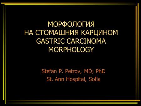 МОРФОЛОГИЯ НА СТОМАШНИЯ КАРЦИНОМ GASTRIC CARCINOMA MORPHOLOGY Stefan P. Petrov, MD; PhD St. Ann Hospital, Sofia.