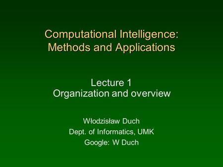 Computational Intelligence: Methods and Applications Lecture 1 Organization and overview Włodzisław Duch Dept. of Informatics, UMK Google: W Duch.
