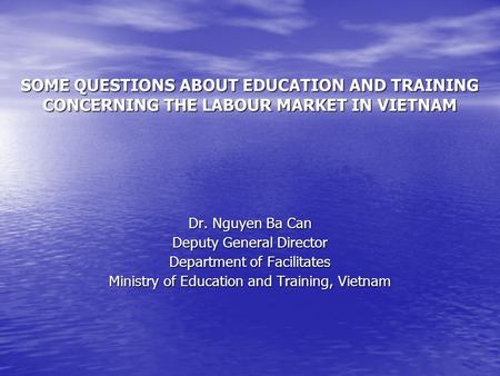 SOME QUESTIONS ABOUT EDUCATION AND TRAINING CONCERNING THE LABOUR MARKET IN VIETNAM Dr. Nguyen Ba Can Deputy General Director Department of Facilitates.