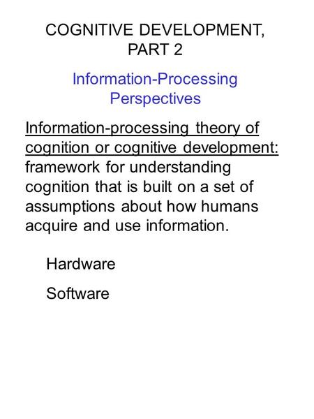 COGNITIVE DEVELOPMENT, PART 2 Information-Processing Perspectives Information-processing theory of cognition or cognitive development: framework for understanding.