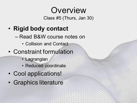 Overview Class #5 (Thurs, Jan 30) Rigid body contact –Read B&W course notes on Collision and Contact Constraint formulation Lagrangian Reduced coordinate.