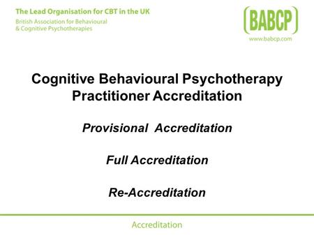 Cognitive Behavioural Psychotherapy Practitioner Accreditation Provisional Accreditation Full Accreditation Re-Accreditation.