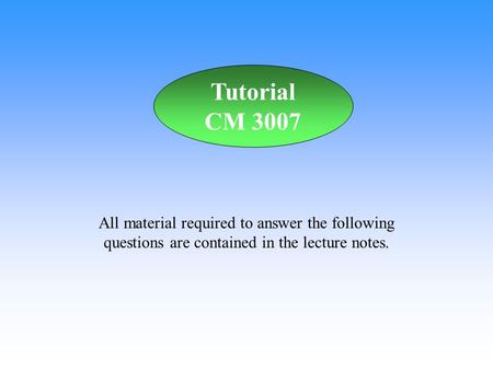 All material required to answer the following questions are contained in the lecture notes. Tutorial CM 3007.