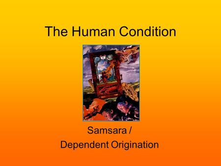 The Human Condition Samsara / Dependent Origination.