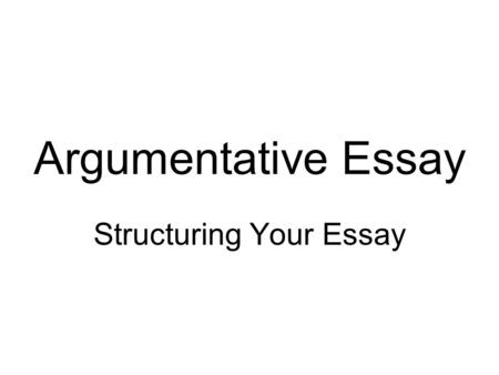 Argumentative Essay Structuring Your Essay. Argumentative Essay - Structure 1.Introduction 2.Body a)Arguments supporting your stance i.Argument 1, supported.