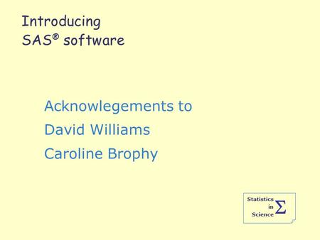 Statistics in Science  Introducing SAS ® software Acknowlegements to David Williams Caroline Brophy.