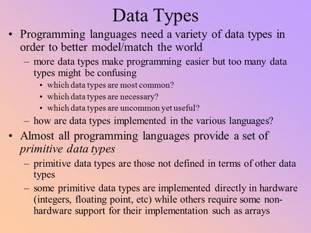 Data Types Programming languages need a variety of data types in order to better model/match the world more data types make programming easier but too.
