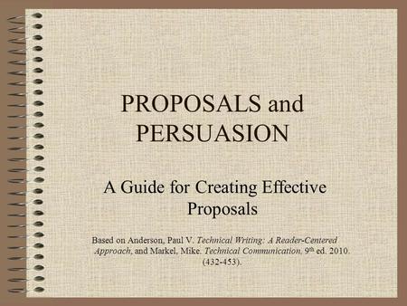 PROPOSALS and PERSUASION A Guide for Creating Effective Proposals Based on Anderson, Paul V. Technical Writing: A Reader-Centered Approach, and Markel,