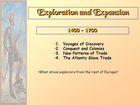 Exploration and Expansion 1400 – 1700 1. Voyages of Discovery 2. Conquest and Colonies 3. New Patterns of Trade 4. The Atlantic Slave Trade What drove.