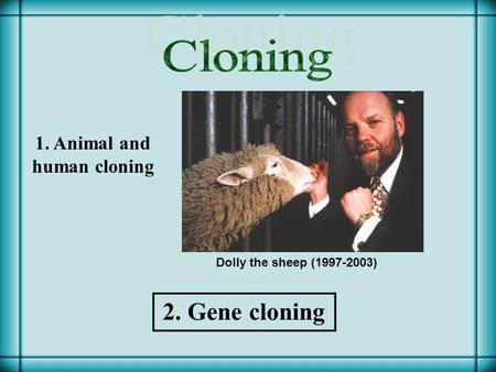 Dolly the sheep (1997-2003) 1. Animal and human cloning 2. Gene cloning.