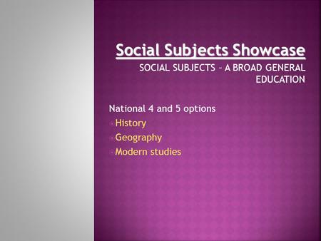 Social Subjects Showcase SOCIAL SUBJECTS – A BROAD GENERAL EDUCATION National 4 and 5 options  History  Geography  Modern studies.