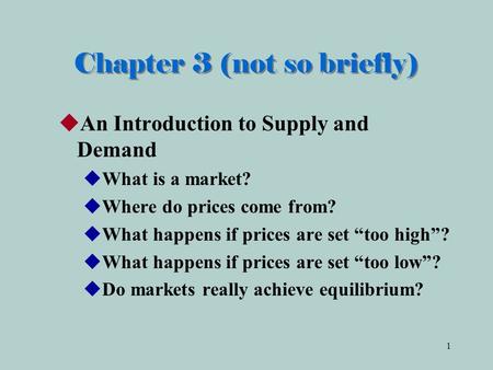1 Chapter 3 (not so briefly)  An Introduction to Supply and Demand  What is a market?  Where do prices come from?  What happens if prices are set “too.