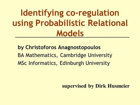 Identifying co-regulation using Probabilistic Relational Models by Christoforos Anagnostopoulos BA Mathematics, Cambridge University MSc Informatics, Edinburgh.