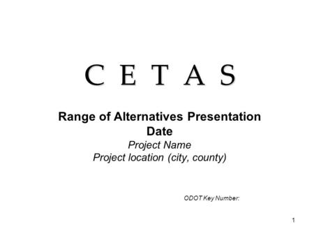 1 C E T A S Range of Alternatives Presentation Date Project Name Project location (city, county) ODOT Key Number: