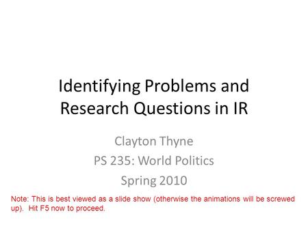 Identifying Problems and Research Questions in IR Clayton Thyne PS 235: World Politics Spring 2010 Note: This is best viewed as a slide show (otherwise.