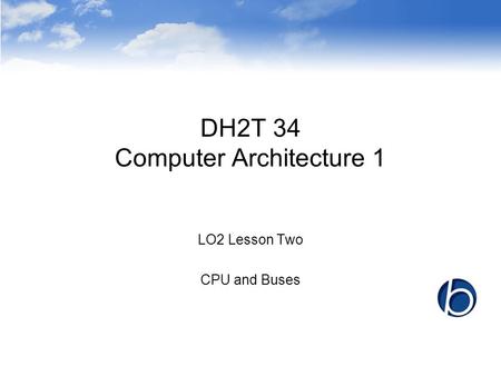 DH2T 34 Computer Architecture 1 LO2 Lesson Two CPU and Buses.