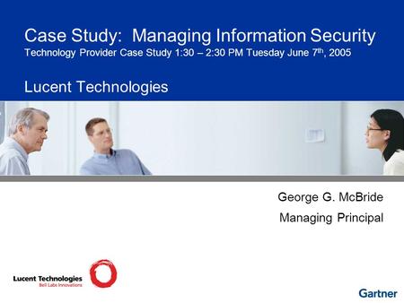 Case Study: Managing Information Security Technology Provider Case Study 1:30 – 2:30 PM Tuesday June 7 th, 2005 Lucent Technologies George G. McBride Managing.