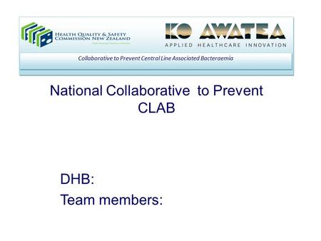 National Collaborative to Prevent CLAB Collaborative to Prevent Central Line Associated Bacteraemia DHB: Team members: