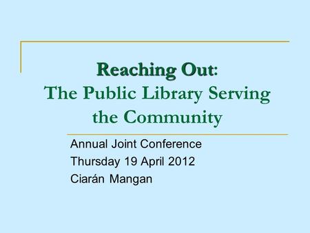 Reaching Out Reaching Out: The Public Library Serving the Community Annual Joint Conference Thursday 19 April 2012 Ciarán Mangan.