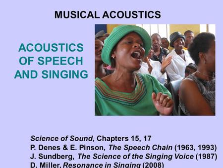 ACOUSTICS OF SPEECH AND SINGING MUSICAL ACOUSTICS Science of Sound, Chapters 15, 17 P. Denes & E. Pinson, The Speech Chain (1963, 1993) J. Sundberg, The.