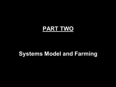 PART TWO Systems Model and Farming What is the Systems Model? Systems model is a model of looking at any system (farming, oil production, tire factory,