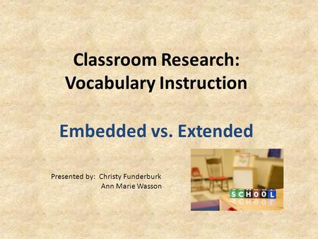 Classroom Research: Vocabulary Instruction Embedded vs. Extended Presented by: Christy Funderburk Ann Marie Wasson.