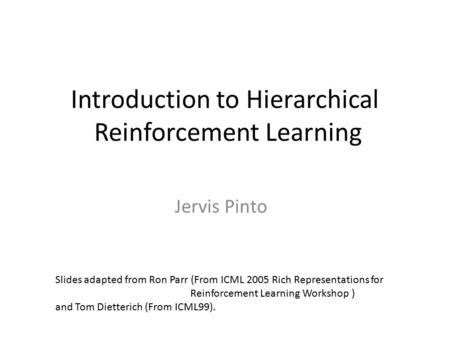Introduction to Hierarchical Reinforcement Learning Jervis Pinto Slides adapted from Ron Parr (From ICML 2005 Rich Representations for Reinforcement Learning.