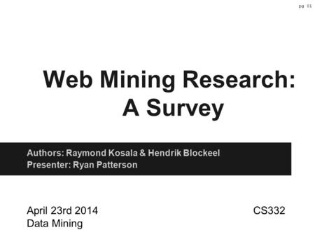 Web Mining Research: A Survey Authors: Raymond Kosala & Hendrik Blockeel Presenter: Ryan Patterson April 23rd 2014 CS332 Data Mining pg 01.