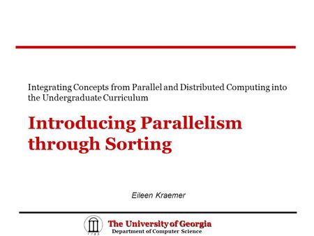 The University of Georgia Department of Computer Science Department of Computer Science Introducing Parallelism through Sorting Integrating Concepts from.