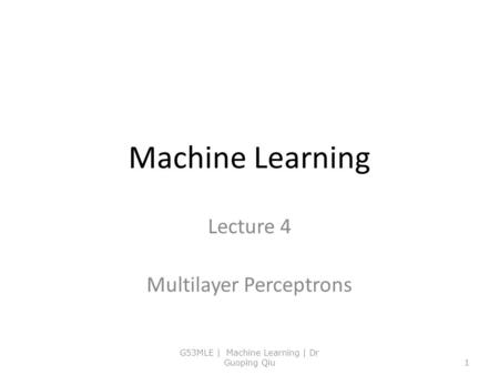 Machine Learning Lecture 4 Multilayer Perceptrons G53MLE | Machine Learning | Dr Guoping Qiu1.
