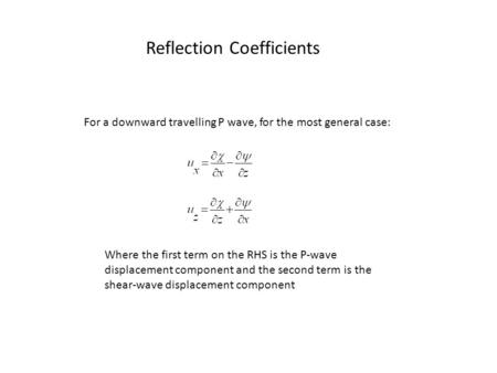 Reflection Coefficients For a downward travelling P wave, for the most general case: Where the first term on the RHS is the P-wave displacement component.