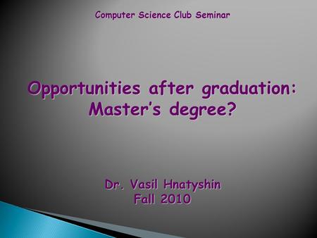 Computer Science Club Seminar Opportunities after graduation: Master’s degree? Dr. Vasil Hnatyshin Fall 2010.