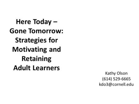 Here Today – Gone Tomorrow: Strategies for Motivating and Retaining Adult Learners Kathy Olson (614) 529-6665