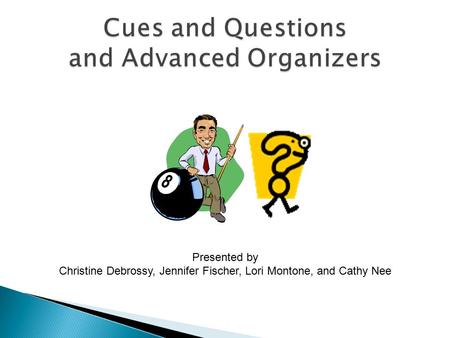 Cues and Questions and Advanced Organizers Presented by Christine Debrossy, Jennifer Fischer, Lori Montone, and Cathy Nee.