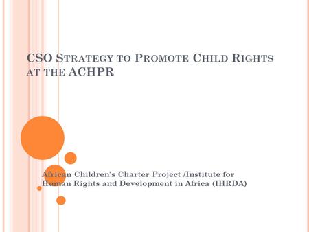 CSO S TRATEGY TO P ROMOTE C HILD R IGHTS AT THE ACHPR African Children’s Charter Project /Institute for Human Rights and Development in Africa (IHRDA)