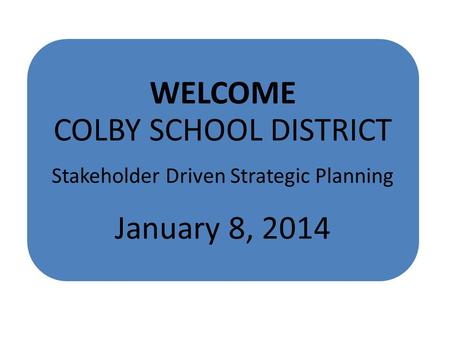 WELCOME COLBY SCHOOL DISTRICT Stakeholder Driven Strategic Planning January 8, 2014.