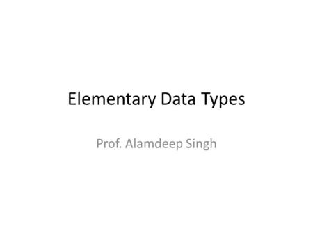 Elementary Data Types Prof. Alamdeep Singh. Scalar Data Types Scalar data types represent a single object, i.e. only one value can be derived. In general,