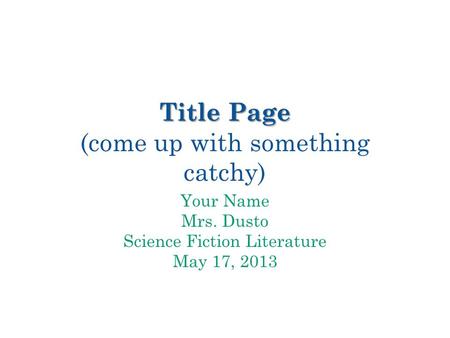 Title Page Title Page (come up with something catchy) Your Name Mrs. Dusto Science Fiction Literature May 17, 2013.