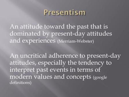 An attitude toward the past that is dominated by present-day attitudes and experiences (Merriam-Webster) An uncritical adherence to present-day attitudes,