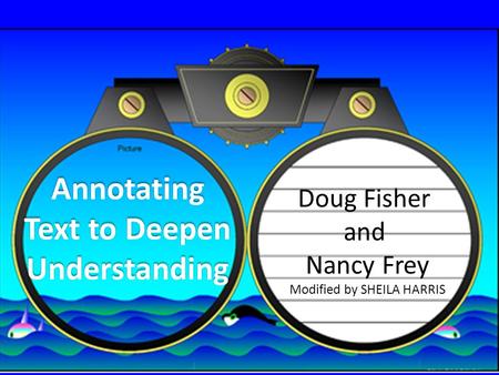 Annotating Text to Deepen Understanding Doug Fisher and Nancy Frey Modified by SHEILA HARRIS.