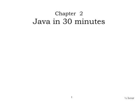 ½ hour Chapter 2 Java in 30 minutes 1. 2 Rationale ½ hour Teaching a computer language like a logical system is possible. But not necessarily helpful.